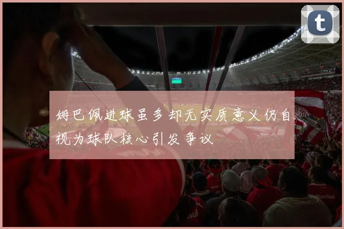 姆巴佩进球虽多却无实质意义仍自视为球队核心引发争议
