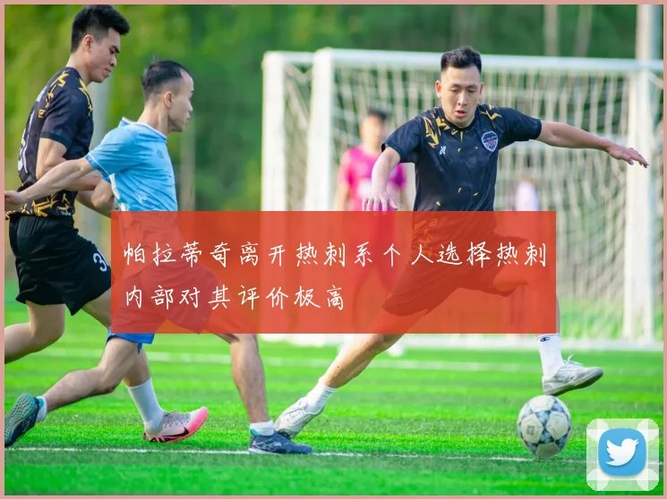 帕拉蒂奇离开热刺系个人选择热刺内部对其评价极高