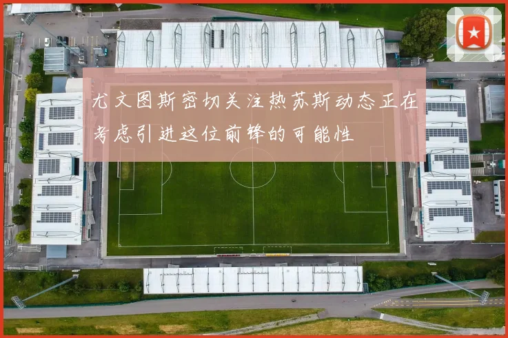 尤文图斯密切关注热苏斯动态正在考虑引进这位前锋的可能性
