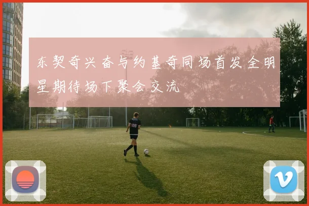 东契奇兴奋与约基奇同场首发全明星期待场下聚会交流