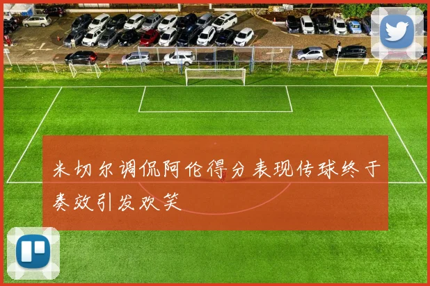 米切尔调侃阿伦得分表现传球终于奏效引发欢笑