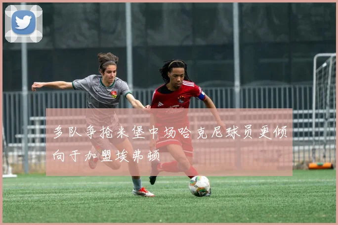 多队争抢米堡中场哈克尼球员更倾向于加盟埃弗顿