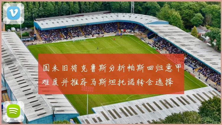 国米旧将克鲁斯分析帕斯回归意甲难度并推荐马斯坦托诺转会选择