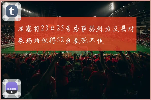 活塞将23年25号秀萨瑟列为交易对象场均仅得52分表现不佳