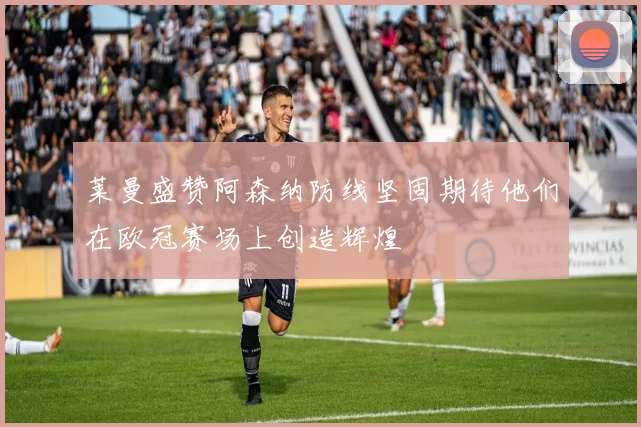 莱曼盛赞阿森纳防线坚固期待他们在欧冠赛场上创造辉煌