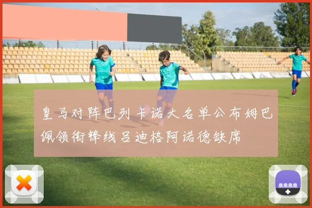 皇马对阵巴列卡诺大名单公布姆巴佩领衔锋线吕迪格阿诺德缺席