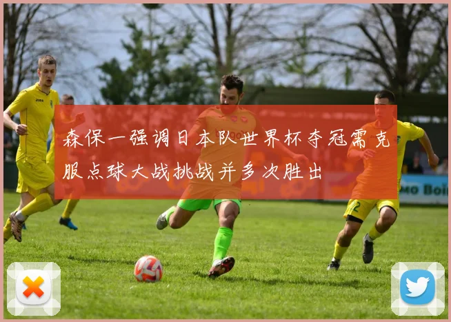森保一强调日本队世界杯夺冠需克服点球大战挑战并多次胜出