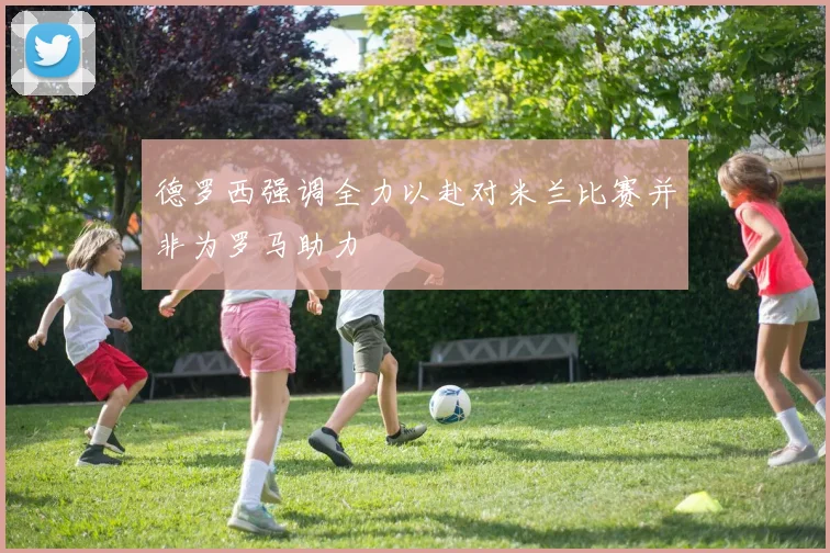 德罗西强调全力以赴对米兰比赛并非为罗马助力