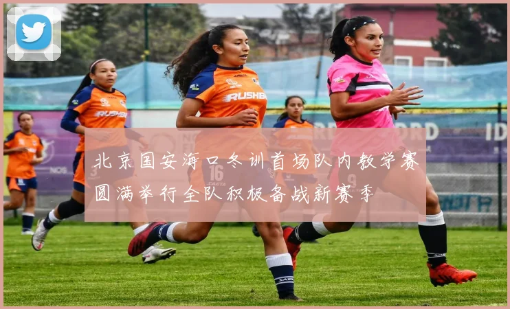北京国安海口冬训首场队内教学赛圆满举行全队积极备战新赛季