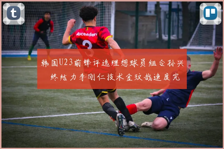 韩国U23前锋评选理想球员组合孙兴慜终结力李刚仁技术金玟哉速度完美融合