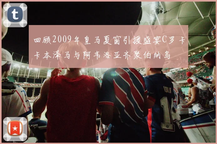 回顾2009年皇马夏窗引援盛宴C罗卡卡本泽马与阿韦洛亚齐聚伯纳乌