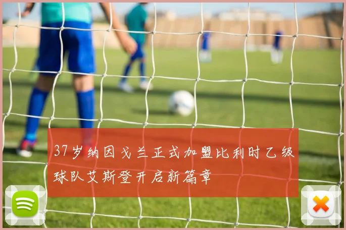 37岁纳因戈兰正式加盟比利时乙级球队艾斯登开启新篇章