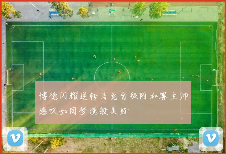 博德闪耀逆转马竞晋级附加赛主帅感叹如同梦境般美好