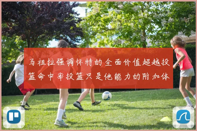 马祖拉强调怀特的全面价值超越投篮命中率投篮只是他能力的附加体现