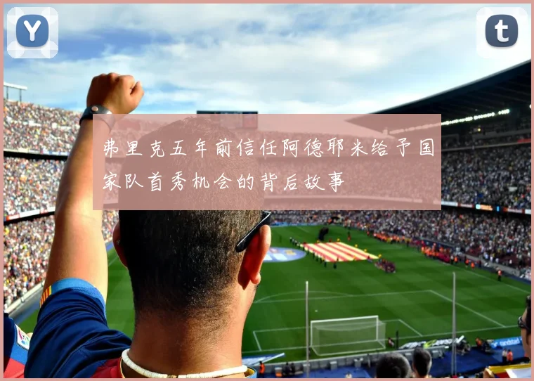 弗里克五年前信任阿德耶米给予国家队首秀机会的背后故事