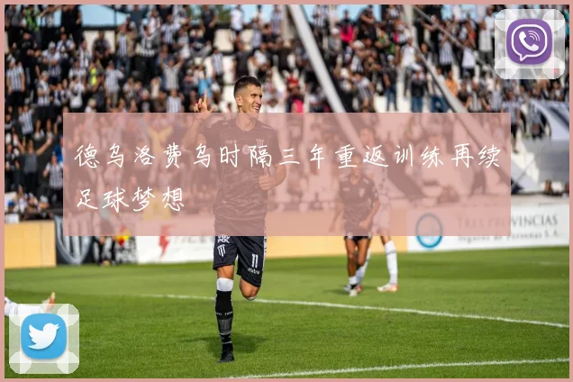 德乌洛费乌时隔三年重返训练再续足球梦想