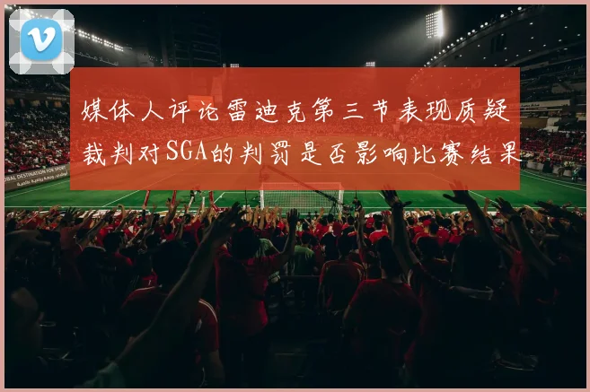 媒体人评论雷迪克第三节表现质疑裁判对SGA的判罚是否影响比赛结果