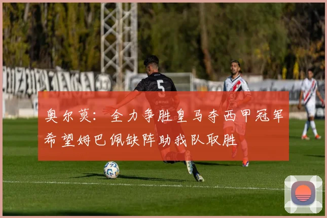 奥尔莫：全力争胜皇马夺西甲冠军希望姆巴佩缺阵助我队取胜
